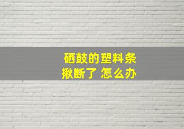 硒鼓的塑料条揪断了 怎么办